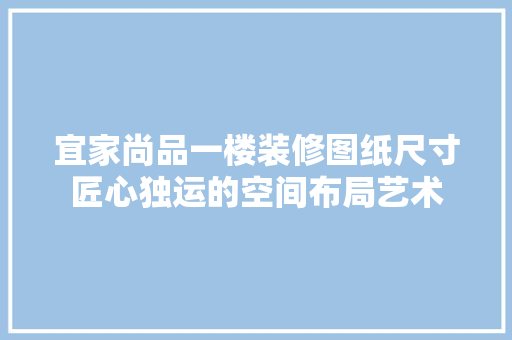 宜家尚品一楼装修图纸尺寸匠心独运的空间布局艺术