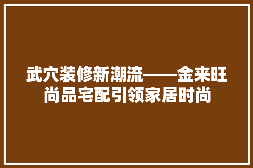 武穴装修新潮流——金来旺尚品宅配引领家居时尚  第1张