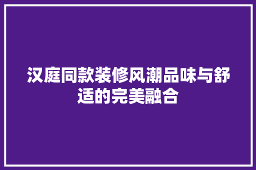 汉庭同款装修风潮品味与舒适的完美融合