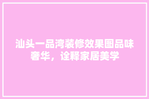 汕头一品湾装修效果图品味奢华，诠释家居美学