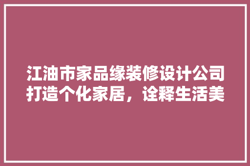 江油市家品缘装修设计公司打造个化家居，诠释生活美学