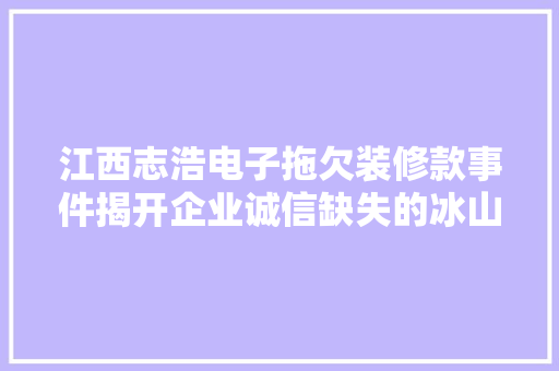 江西志浩电子拖欠装修款事件揭开企业诚信缺失的冰山一角