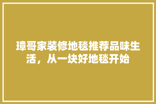 璋哥家装修地毯推荐品味生活，从一块好地毯开始