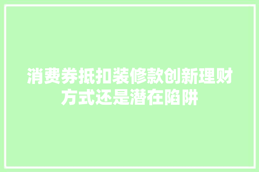 消费券抵扣装修款创新理财方式还是潜在陷阱
