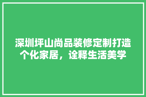 深圳坪山尚品装修定制打造个化家居，诠释生活美学  第1张
