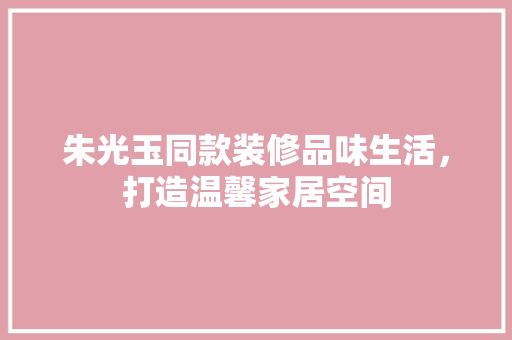 朱光玉同款装修品味生活，打造温馨家居空间