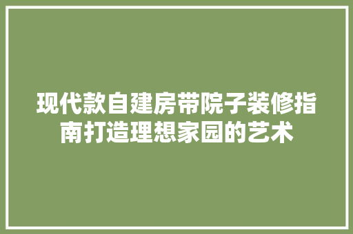 现代款自建房带院子装修指南打造理想家园的艺术  第1张