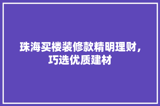 珠海买楼装修款精明理财，巧选优质建材  第1张