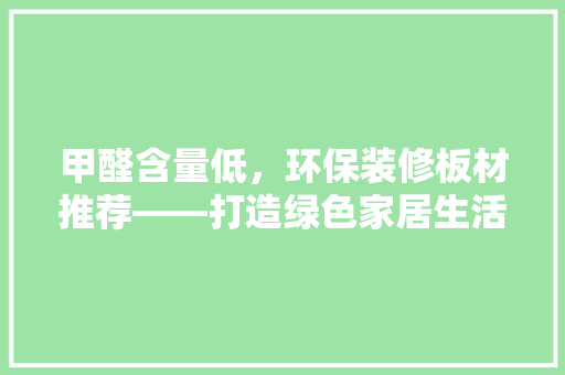 甲醛含量低，环保装修板材推荐——打造绿色家居生活