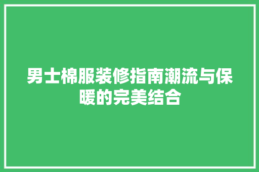男士棉服装修指南潮流与保暖的完美结合