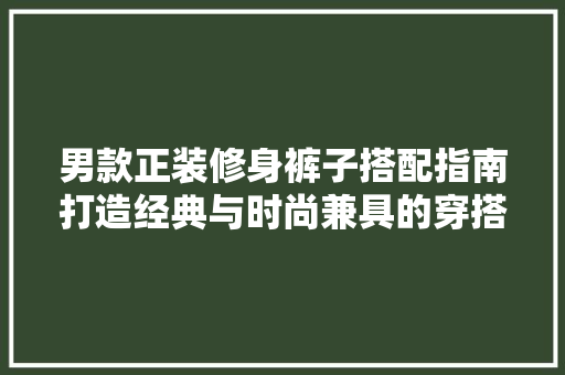 男款正装修身裤子搭配指南打造经典与时尚兼具的穿搭风格