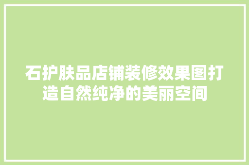 石护肤品店铺装修效果图打造自然纯净的美丽空间