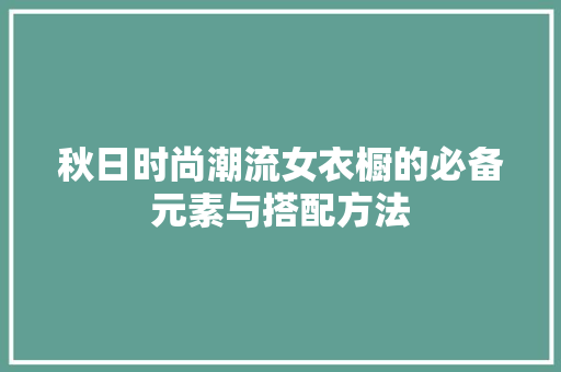 秋日时尚潮流女衣橱的必备元素与搭配方法  第1张