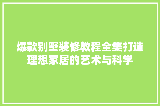 爆款别墅装修教程全集打造理想家居的艺术与科学