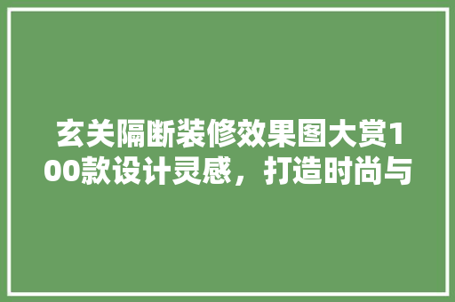玄关隔断装修效果图大赏100款设计灵感，打造时尚与适用的家居入口  第1张