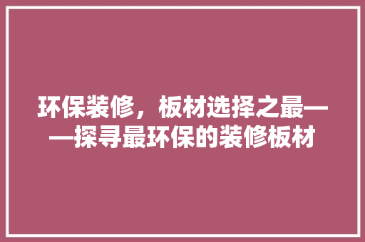 环保装修，板材选择之最——探寻最环保的装修板材