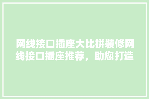 网线接口插座大比拼装修网线接口插座推荐，助您打造高效网络环境  第1张