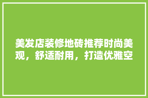 美发店装修地砖推荐时尚美观，舒适耐用，打造优雅空间
