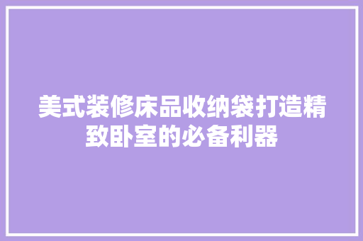 美式装修床品收纳袋打造精致卧室的必备利器  第1张