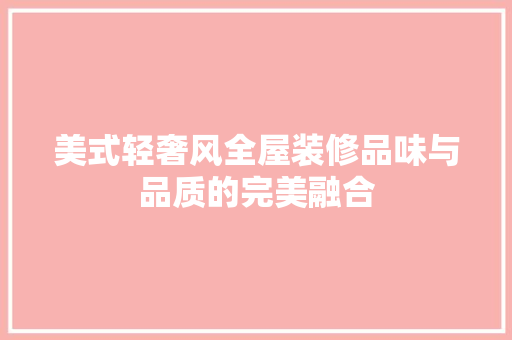 美式轻奢风全屋装修品味与品质的完美融合