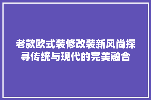 老款欧式装修改装新风尚探寻传统与现代的完美融合  第1张