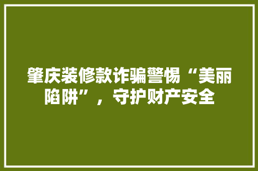 肇庆装修款诈骗警惕“美丽陷阱”，守护财产安全  第1张