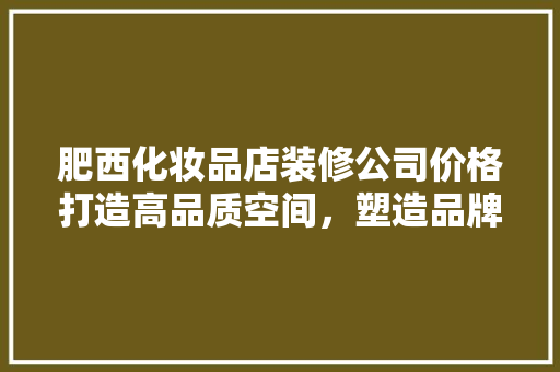 肥西化妆品店装修公司价格打造高品质空间，塑造品牌形象