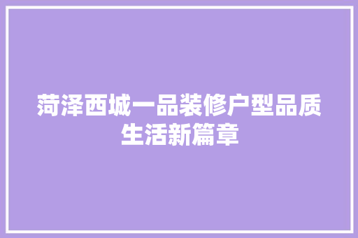 菏泽西城一品装修户型品质生活新篇章  第1张