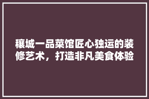 穰城一品菜馆匠心独运的装修艺术，打造非凡美食体验  第1张
