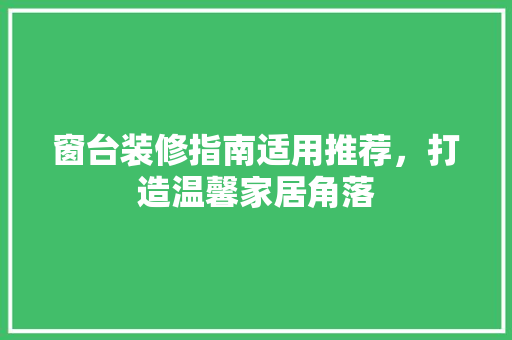 窗台装修指南适用推荐，打造温馨家居角落  第1张