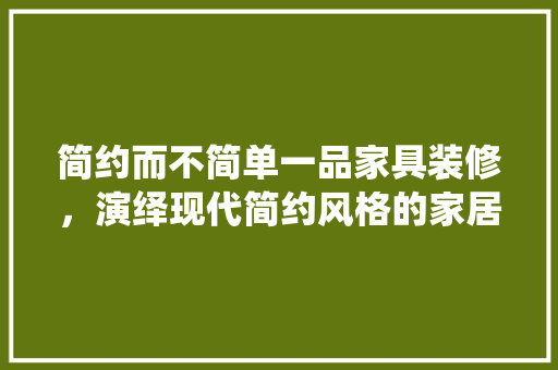 简约而不简单一品家具装修，演绎现代简约风格的家居美学  第1张