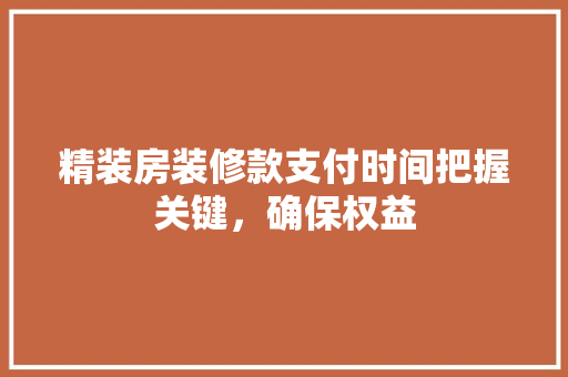 精装房装修款支付时间把握关键，确保权益  第1张