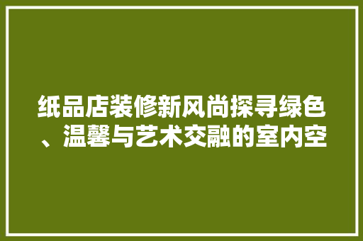 纸品店装修新风尚探寻绿色、温馨与艺术交融的室内空间  第1张