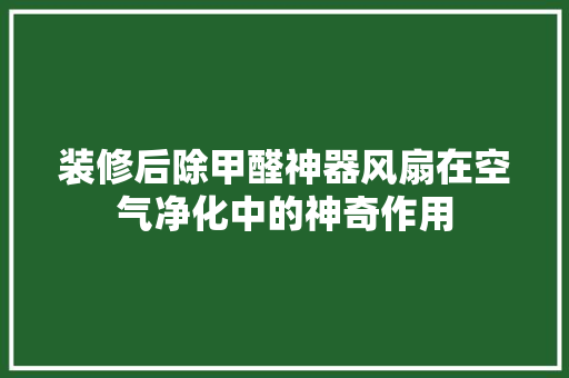 装修后除甲醛神器风扇在空气净化中的神奇作用