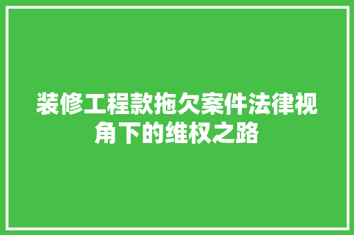 装修工程款拖欠案件法律视角下的维权之路