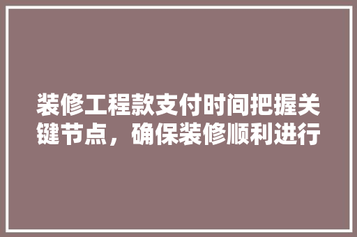 装修工程款支付时间把握关键节点，确保装修顺利进行  第1张