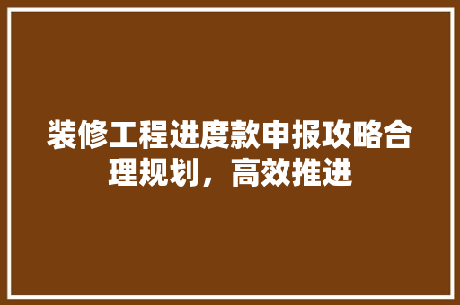 装修工程进度款申报攻略合理规划，高效推进