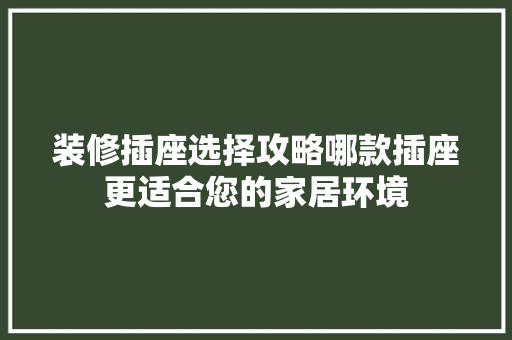 装修插座选择攻略哪款插座更适合您的家居环境