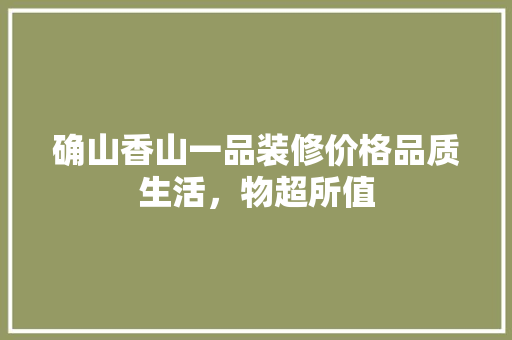 确山香山一品装修价格品质生活，物超所值
