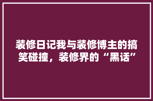 装修日记我与装修博主的搞笑碰撞，装修界的“黑话”！  第1张