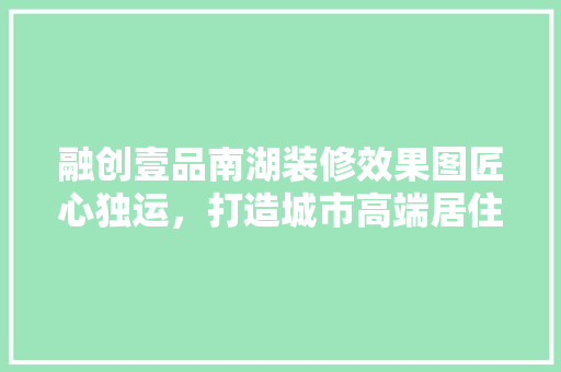 融创壹品南湖装修效果图匠心独运，打造城市高端居住典范