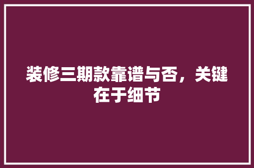 装修三期款靠谱与否，关键在于细节  第1张