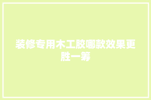 装修专用木工胶哪款效果更胜一筹  第1张