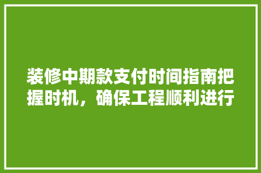 装修中期款支付时间指南把握时机，确保工程顺利进行