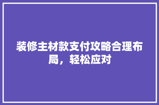 装修主材款支付攻略合理布局，轻松应对