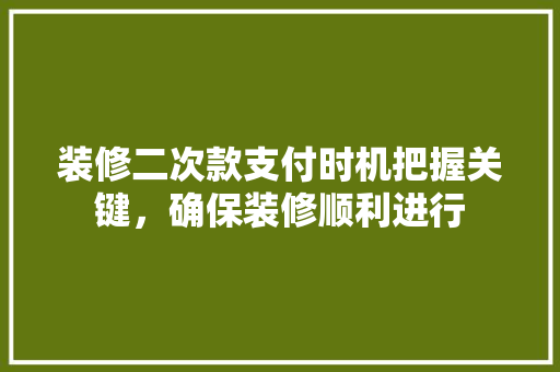 装修二次款支付时机把握关键，确保装修顺利进行