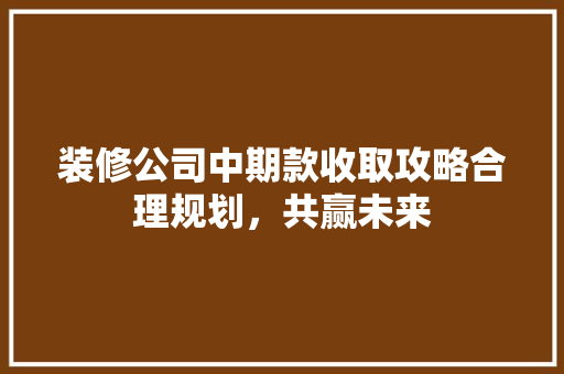装修公司中期款收取攻略合理规划，共赢未来  第1张