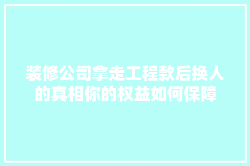 装修公司拿走工程款后换人的真相你的权益如何保障