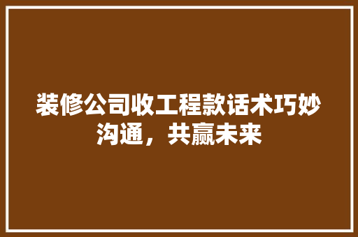 装修公司收工程款话术巧妙沟通，共赢未来