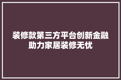 装修款第三方平台创新金融助力家居装修无忧